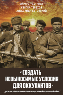 «Создать невыносимые условия для оккупантов»: движение сопротивления в Крыму в годы Великой Отечественной войны - Сергей Николаевич Ткаченко, Сергей Алексеевич Терехов