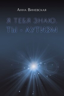 Я тебя знаю. Ты – аутизм. Книга для родителей - Анна Виневская