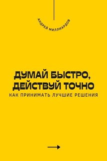 Думай быстро, действуй точно. Как принимать лучшие решения - Андрей Миллиардов