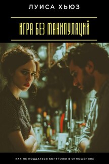 Игра без манипуляций. Как не поддаться контролю в отношениях - Луиса Хьюз