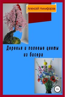 Деревья и полевые цветы из бисера - Алексей Никифоров