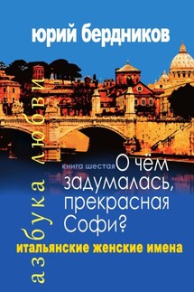 О чем задумалась, прекрасная Софи? Итальянские женские имена. Азбука любви. Книга шестая - Юрий Бердников