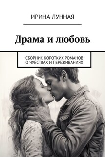 Драма и любовь. Сборник коротких романов о чувствах и переживаниях - Ирина Лунная