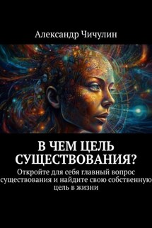 В чем цель существования? Откройте для себя главный вопрос существования и найдите свою собственную цель в жизни - Александр Чичулин