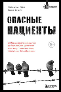 Опасные пациенты. От Йоркширского потрошителя до братьев Крэй: где лечатся и как живут самые жестокие преступники Великобритании - Эмма Френч, Джонатан Леви