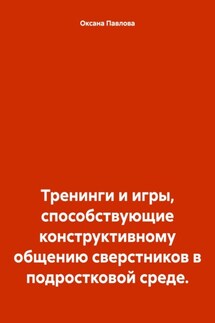 Тренинги и игры, способствующие конструктивному общению сверстников в подростковой среде - Оксана Павлова