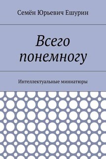 Всего понемногу. Интеллектуальные миниатюры - Семён Ешурин
