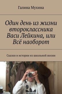 Один день из жизни второклассника Васи Лейкина, или Всё наоборот. Сказки и истории из школьной жизни - Галина Мухина