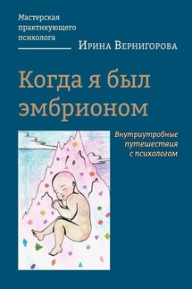 Когда я был эмбрионом. Внутриутробные путешествия с психологом - Ирина Вернигорова