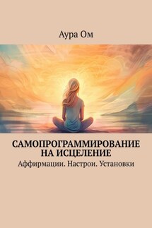 Самопрограммирование на исцеление. Аффирмации. Настрои. Установки - Аура Ом