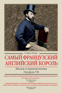 Самый французский английский король. Жизнь и приключения Эдуарда VII - Стефан Кларк