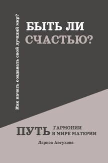 Быть ли счастью? Путь гармонии в мире материи - Лариса Автухова