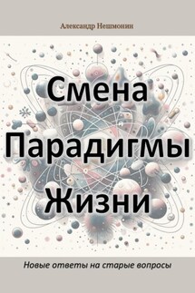 Смена Парадигмы Жизни: Новые ответы на старые вопросы - Александр Нешмонин
