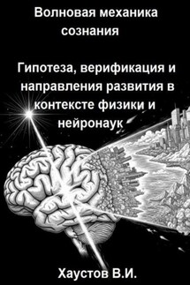 Волновая механика сознания: Гипотеза, верификация и направления развития в контексте физики и нейронаук - Владимир Хаустов