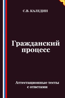 Гражданский процесс. Аттестационные тесты с ответами - Сергей Каледин