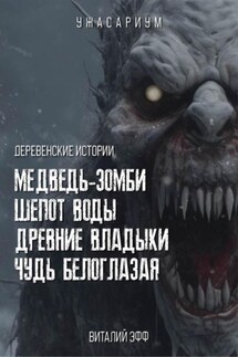 Деревенские истории. Медведь-зомби. Шепот воды. Древние владыки. Чудь белоглазая - Виталий Эфф