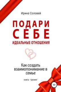 Подари себе идеальные отношения. Как создать взаимопонимание в семье - Ирина Соловей