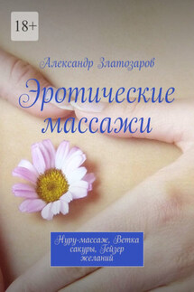 Эротические массажи. Нуру-массаж, ветка сакуры, гейзер желаний - Александр Златозаров