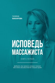 Исповедь массажиста. Книга первая. Двадцать три правила, которые помогут вам стать массажистом №1 в вашем городе - Галина Макарова