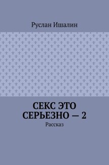 Секс это серьезно – 2. Рассказ - Руслан Ишалин
