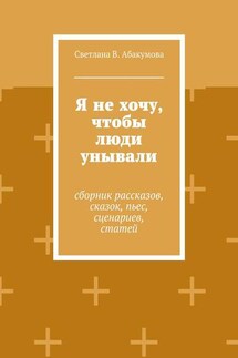 Я не хочу, чтобы люди унывали. Сборник рассказов, сказок, пьес, сценариев, статей - Светлана Абакумова