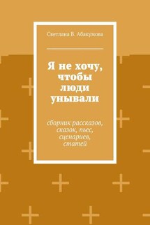 Я не хочу, чтобы люди унывали. Сборник рассказов, сказок, пьес, сценариев, статей - Светлана Абакумова