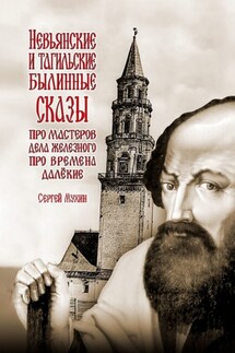 Невьянские и тагильские былинные сказы. Про мастеров дела железного, про времена далёкие - Сергей Мухин