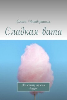 Сладкая вата. Каждому нужны друзья - Ольга Четвертных