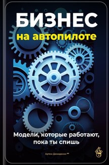 Бизнес на автопилоте: Модели, которые работают, пока ты спишь - Артем Демиденко
