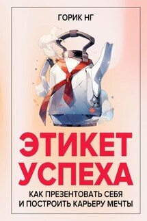 Этикет успеха. Как презентовать себя и построить карьеру мечты - Горик Нг