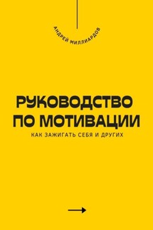 Руководство по мотивации. Как зажигать себя и других - Андрей Миллиардов