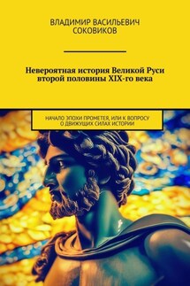 Невероятная история Великой Руси второй половины XIX-го века. Начало эпохи Прометея, или К вопросу о движущих силах истории - Владимир Соковиков