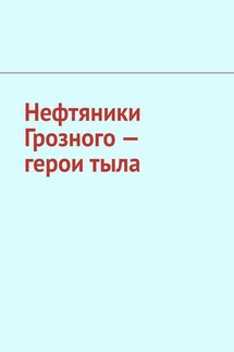 Нефтяники Грозного – герои тыла - Джабраил Мурдалов