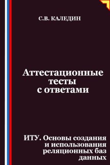 Аттестационные тесты с ответами. ИТУ. Основы создания и использования реляционных баз данных - Сергей Каледин
