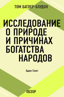 Исследование о природе и причинах богатства народов. Адам Смит (обзор) - Том Батлер-Боудон
