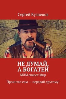 Не думай, а богатей. МЛМ спасет Мир. Прочитал сам – передай другому! - Сергей Кузнецов
