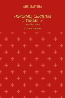 «Кровью, сердцем и умом…». Сергей Есенин: поэт и женщины - Ани Лагина