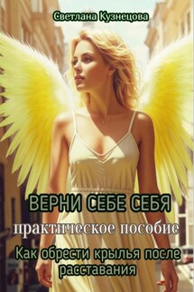 ВЕРНИ СЕБЕ СЕБЯ. Практическое пособие. Как обрести крылья после расставания - Светлана Кузнецова