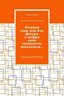 Осенний спор, или Как фигуры и цифры свою значимость доказывали… Сказка для детей - Лиана Ланц