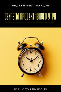 Секреты продуктивного утра. Как начать день на 100% - Андрей Миллиардов