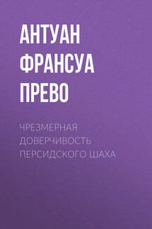 Чрезмерная доверчивость персидского шаха - Антуан Франсуа Прево