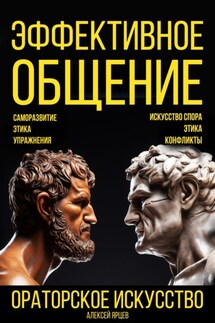 Эффективное общение. Ораторское искусство. Саморазвитие. Этика. Упражнения. Искусство спора. Конфликты - Алексей Ярцев