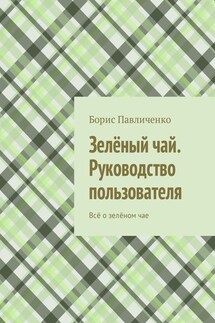 Зелёный чай. Руководство пользователя. Всё о зелёном чае - Борис Павличенко