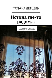 Истина где-то рядом… Сборник стихов - Татьяна Детцель