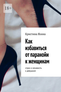 Как избавиться от паранойи к женщинам. Страх и ненависть к девушкам - Кристина Яхина