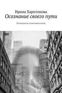 Осознание своего пути. Путеводитель в счастливую жизнь - Ирина Харитонова