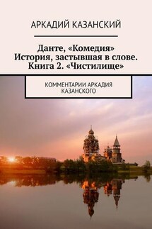 Данте, «Комедия». История, застывшая в слове. Книга 2. «Чистилище». Комментарии Аркадия Казанского - Аркадий Казанский