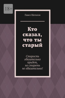 Кто сказал, что ты старый. Старость обязательно придет, но стареть не обязательно! - Павел Шатилов