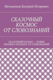 СКАЗОЧНЫЙ КОСМОС ОТ СЛОВОЗНАНИЙ. СКАЗОЧНЫЙ КОСМОС – НОВЫЕ ЗНАНИЕ О КОСМОСЕ ОТ СЛОВОЗНАНИЙ - Валерий Мельников