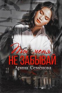Ты меня не забывай - Арина Семенова